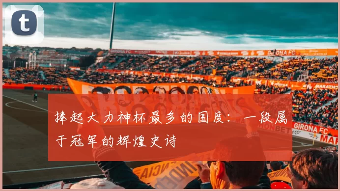 捧起大力神杯最多的国度:一段属于冠军的辉煌史诗