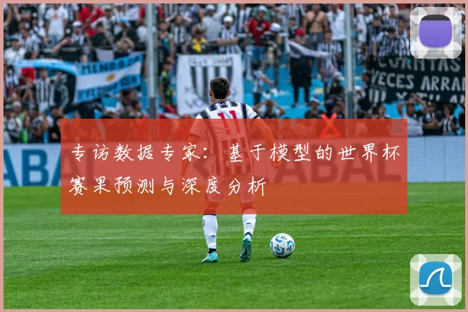 专访数据专家:基于模型的世界杯赛果预测与深度分析