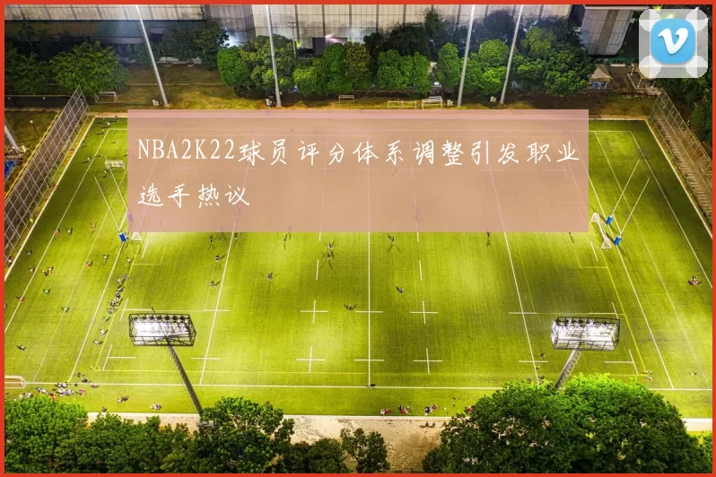 NBA2K22球员评分体系调整引发职业选手热议