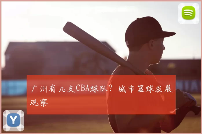 广州有几支CBA球队？城市篮球发展观察