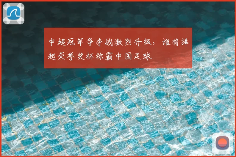中超冠军争夺战激烈升级,谁将捧起荣誉奖杯称霸中国足球