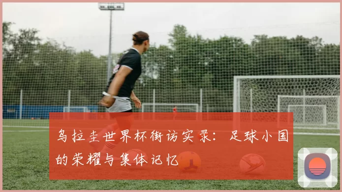 乌拉圭世界杯街访实录：足球小国的荣耀与集体记忆