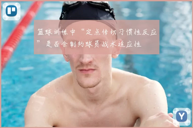 篮球训练中“定点传切习惯性反应”是否会制约球员战术适应性