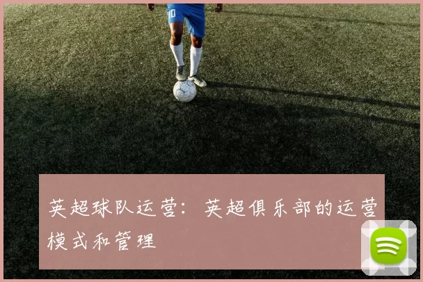 英超球队运营：英超俱乐部的运营模式和管理