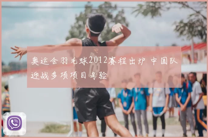 奥运会羽毛球2012赛程出炉 中国队迎战多项项目考验