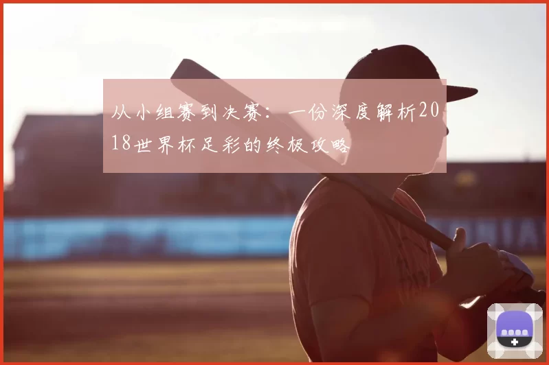 从小组赛到决赛：一份深度解析2018世界杯足彩的终极攻略