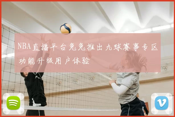 NBA直播平台兔兔推出九球赛事专区功能升级用户体验
