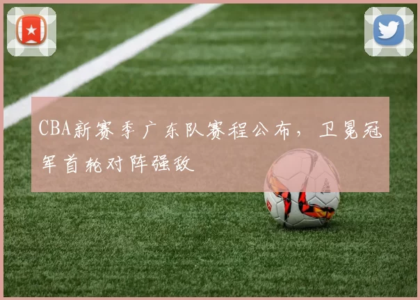 CBA新赛季广东队赛程公布,卫冕冠军首轮对阵强敌