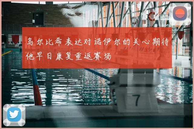 乌尔比希表达对诺伊尔的关心期待他早日康复重返赛场