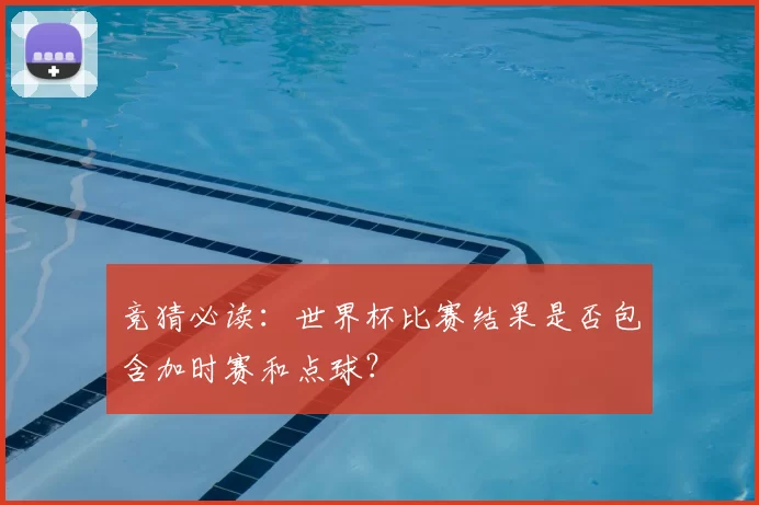 竞猜必读：世界杯比赛结果是否包含加时赛和点球？