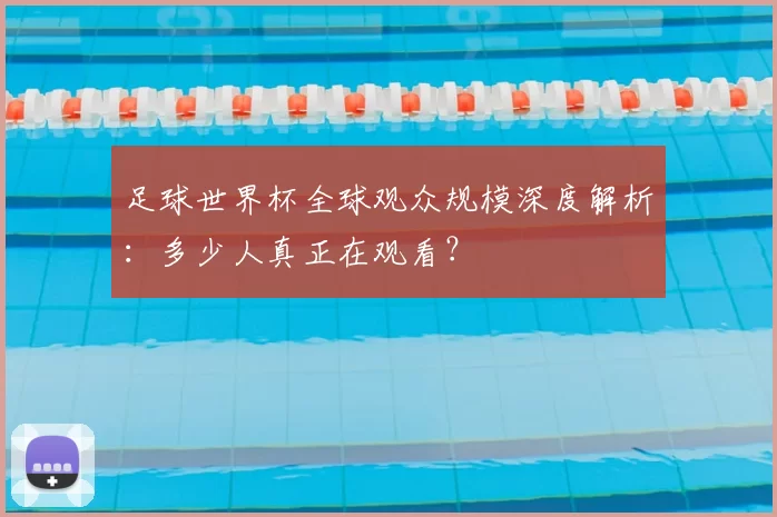 足球世界杯全球观众规模深度解析：多少人真正在观看？