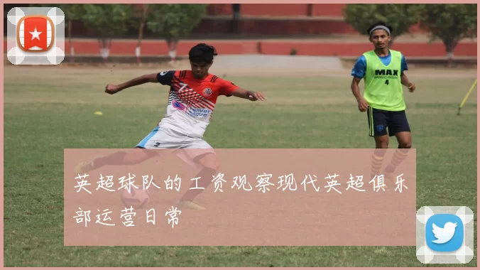 英超球队的工资观察现代英超俱乐部运营日常