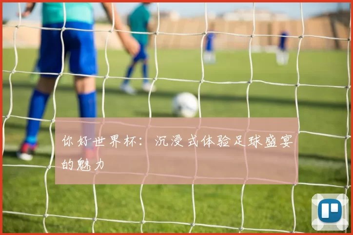 你好世界杯:沉浸式体验足球盛宴的魅力