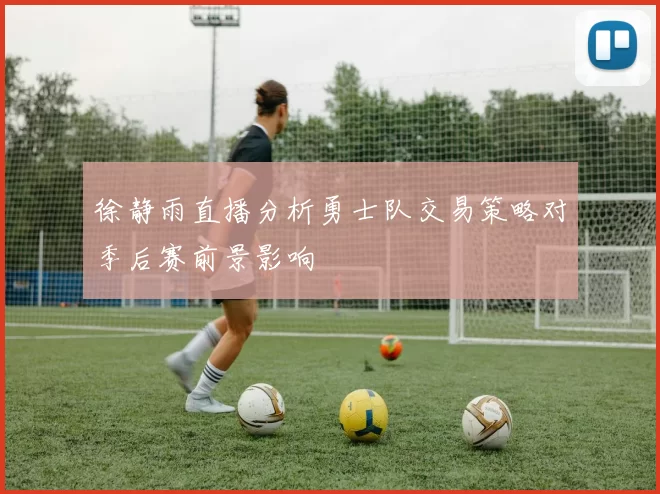 徐静雨直播分析勇士队交易策略对季后赛前景影响