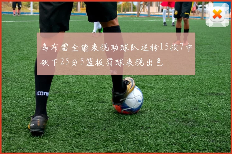 乌布雷全能表现助球队逆转15投7中砍下25分5篮板罚球表现出色