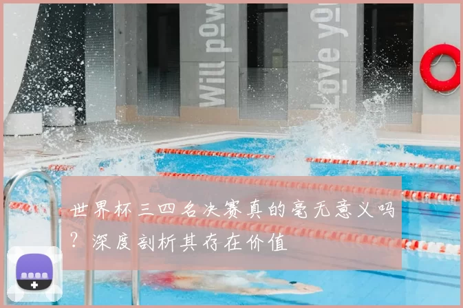 世界杯三四名决赛真的毫无意义吗？深度剖析其存在价值