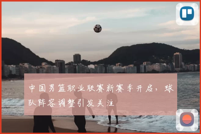 中国男篮职业联赛新赛季开启,球队阵容调整引发关注