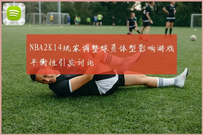 NBA2K14玩家调整球员体型影响游戏平衡性引发讨论
