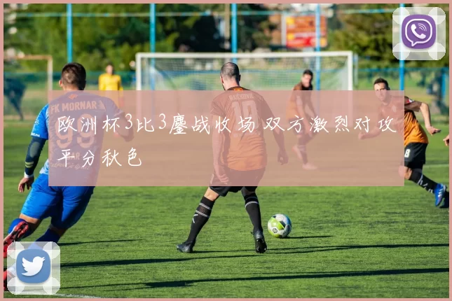 欧洲杯3比3鏖战收场 双方激烈对攻平分秋色