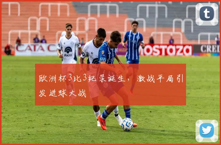欧洲杯3比3纪录诞生,激战平局引发进球大战