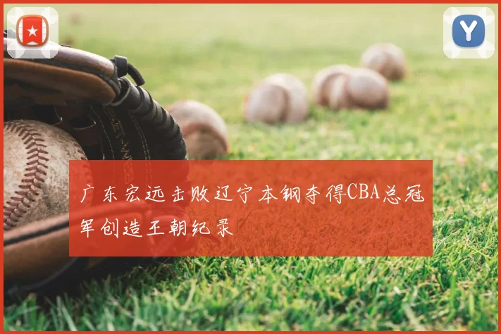 广东宏远击败辽宁本钢夺得CBA总冠军创造王朝纪录
