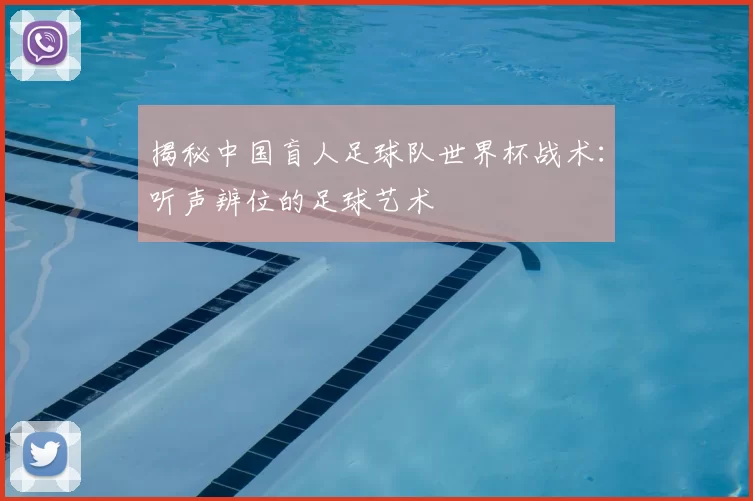 揭秘中国盲人足球队世界杯战术:听声辨位的足球艺术