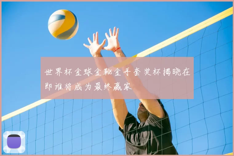 世界杯金球金靴金手套奖杯揭晓在即谁将成为最终赢家