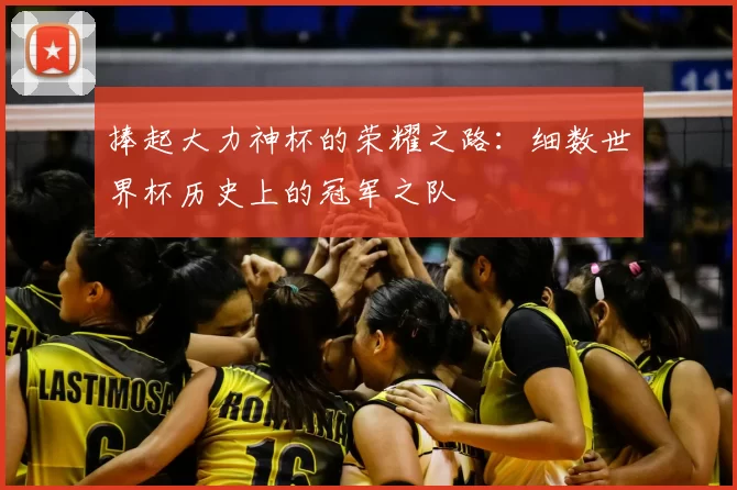 捧起大力神杯的荣耀之路：细数世界杯历史上的冠军之队