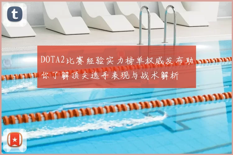 DOTA2比赛经验实力榜单权威发布助你了解顶尖选手表现与战术解析