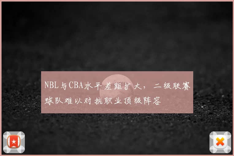 NBL与CBA水平差距扩大,二级联赛球队难以对抗职业顶级阵容