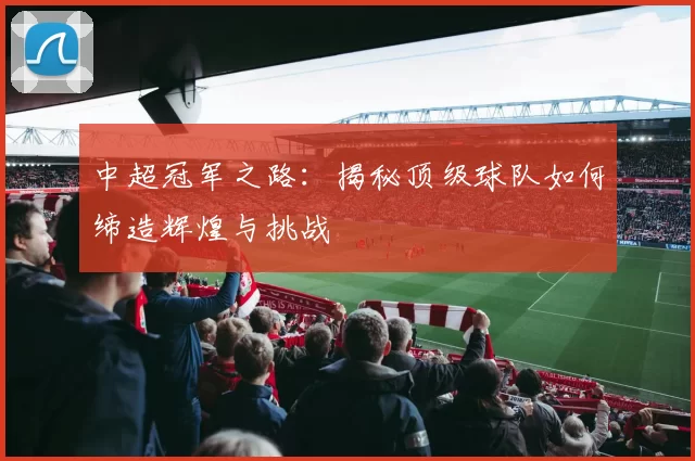 中超冠军之路：揭秘顶级球队如何缔造辉煌与挑战