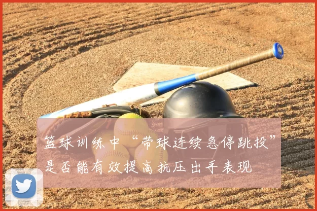 篮球训练中“带球连续急停跳投”是否能有效提高抗压出手表现