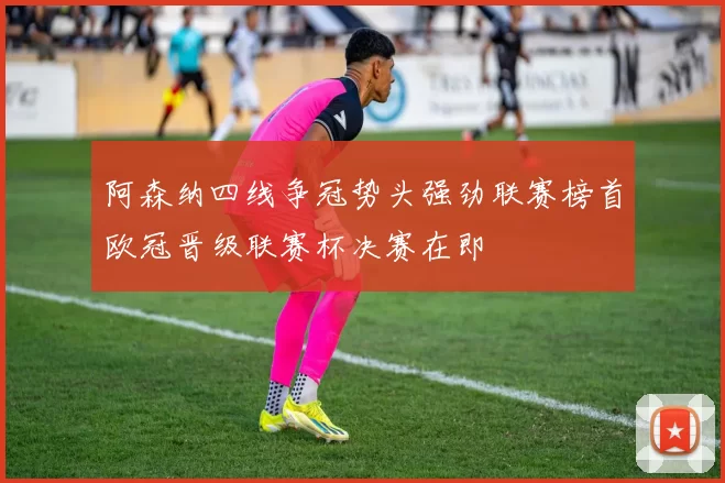 阿森纳四线争冠势头强劲联赛榜首欧冠晋级联赛杯决赛在即