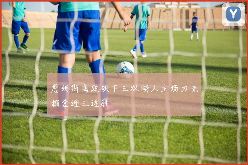 詹姆斯高效砍下三双湖人主场力克掘金迎三连胜
