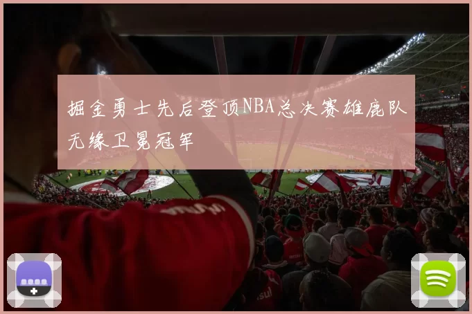 掘金勇士先后登顶NBA总决赛雄鹿队无缘卫冕冠军