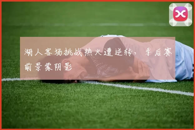 湖人客场挑战热火遭逆转，季后赛前景蒙阴影