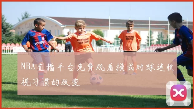 NBA直播平台免费观看模式对球迷收视习惯的改变