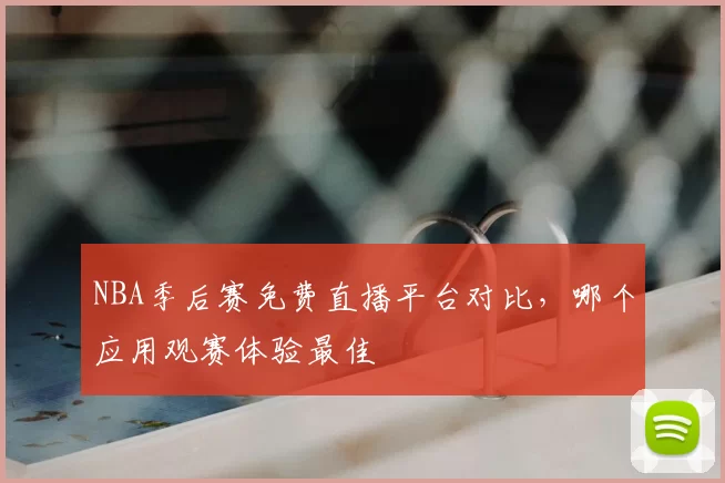 NBA季后赛免费直播平台对比,哪个应用观赛体验最佳