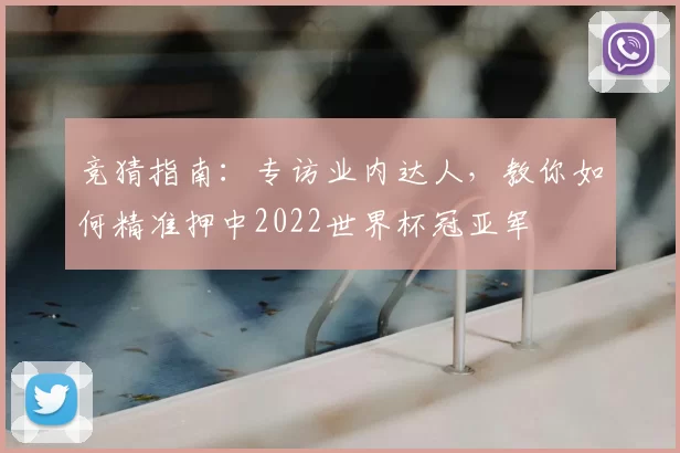 竞猜指南：专访业内达人，教你如何精准押中2022世界杯冠亚军