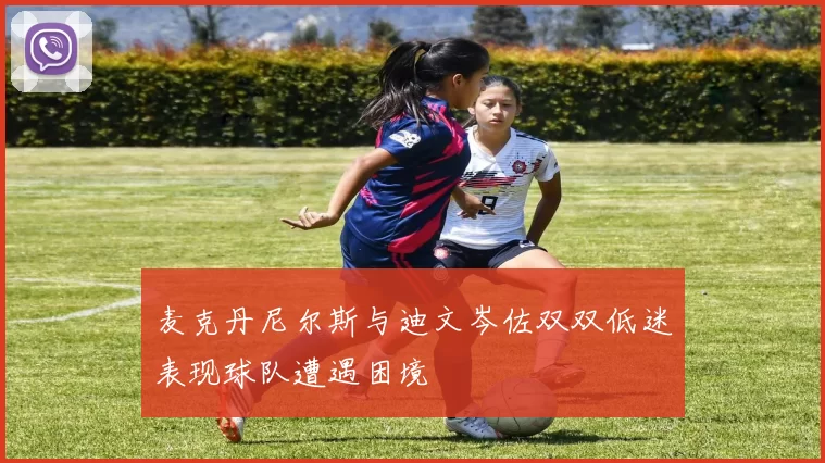 麦克丹尼尔斯与迪文岑佐双双低迷表现球队遭遇困境