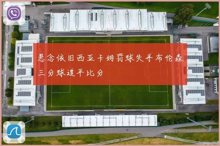 悬念依旧西亚卡姆罚球失手布伦森三分球追平比分