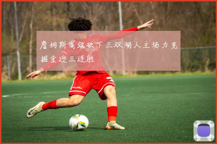 詹姆斯高效砍下三双湖人主场力克掘金迎三连胜