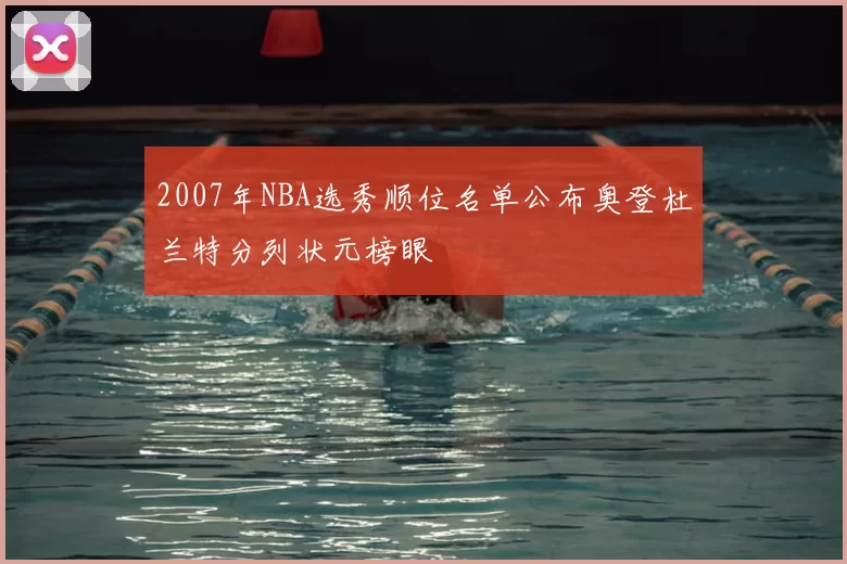 2007年NBA选秀顺位名单公布奥登杜兰特分列状元榜眼
