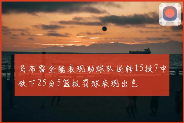 乌布雷全能表现助球队逆转15投7中砍下25分5篮板罚球表现出色