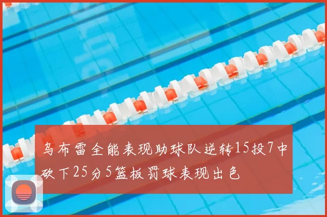 乌布雷全能表现助球队逆转15投7中砍下25分5篮板罚球表现出色