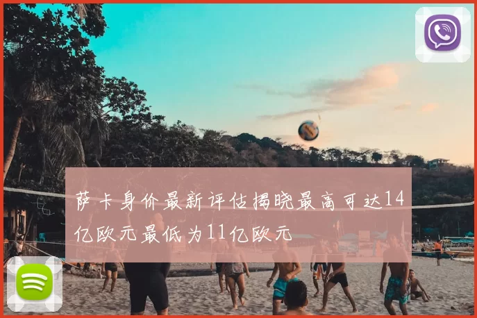 萨卡身价最新评估揭晓最高可达14亿欧元最低为11亿欧元