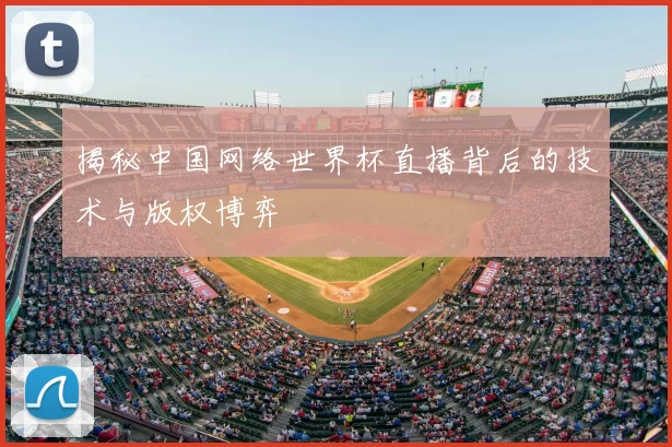 揭秘中国网络世界杯直播背后的技术与版权博弈