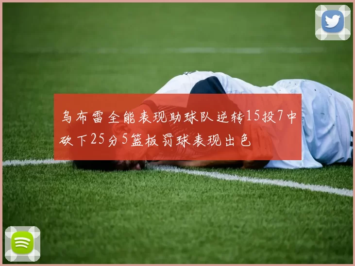 乌布雷全能表现助球队逆转15投7中砍下25分5篮板罚球表现出色