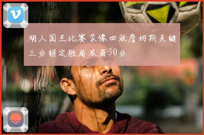 湖人国王比赛录像回放詹姆斯关键三分锁定胜局浓眉30分