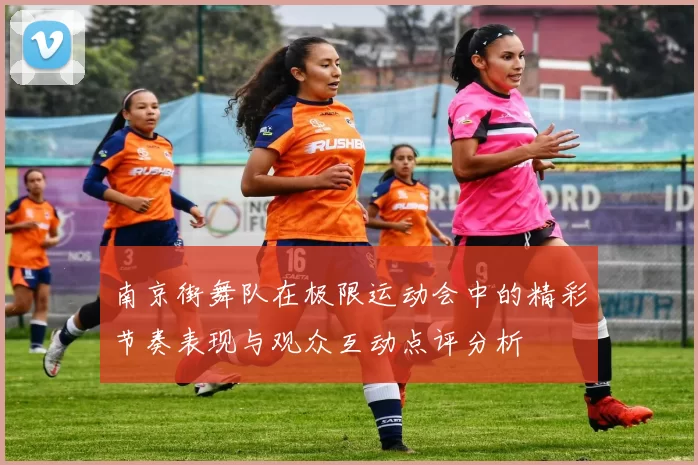 南京街舞队在极限运动会中的精彩节奏表现与观众互动点评分析